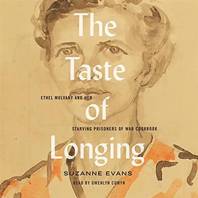 The Taste of Longing Ethel Mulvany and Her Starving Prisoners of War Cookbook [Audiobook]