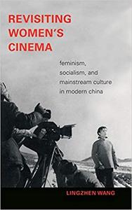Revisiting Women's Cinema Feminism, Socialism, and Mainstream Culture in Modern China