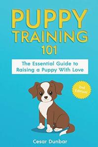 Puppy Training 101 The Essential Guide to Raising a Puppy With Love. Train Your Puppy and Raise the Perfect Dog Through Potty