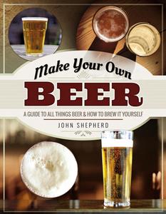Make Your Own Beer  A Guide to All Things Beer and How to Brew It Yourself