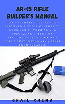 AR-15 Rifle Builder's Manual The Ultimate Step-By-Step Beginner's Guide On What To Look For In Your AR-15