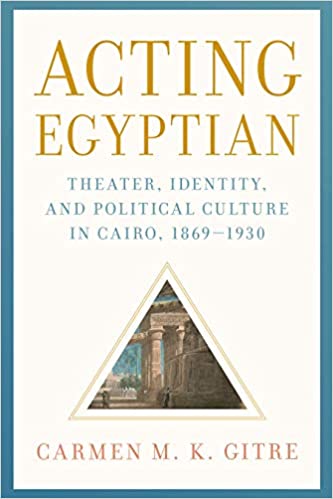 Acting Egyptian: Theater, Identity, and Political Culture in Cairo, 1869-1930