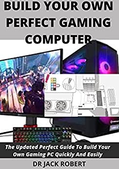 Build Your Own Perfect Gaming Computer: The Updated Perfect Guide To Build Your Own Gaming PC Quickly And Easily