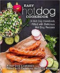 Easy Hot Dog Cookbook A Hot Dog Cookbook Filled with Delicious Hot Dog Recipes (2nd Edition)