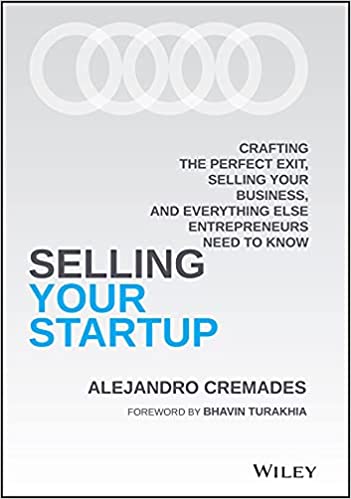 Selling Your Startup Crafting the Perfect Exit, Selling Your Business, and Everything Else Entrepreneurs Need to Know