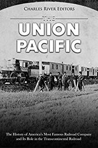 The Union Pacific The History of America's Most Famous Railroad Company and Its Role in the Transcontinental Railroad