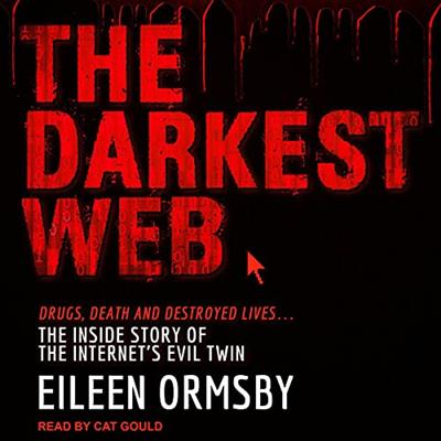 The Darkest Web Drugs, Death and Destroyed Lives...the Inside Story of the Internet's Evil Twin [Audiobook]
