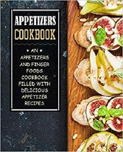 Appetizers Cookbook An Appetizers and Finger Food Cookbook Filled with Delicious Appetizer Recipes (2nd Edition)