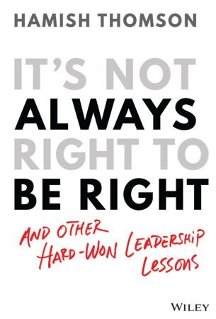 It's Not Always Right to Be Right: And Other Hard Won Leadership Lessons