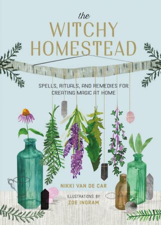 The Witchy Homestead: Spells, Rituals, and Remedies for Creating Magic at Home