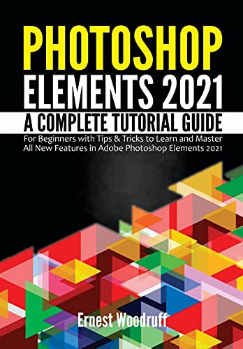 Photoshop Elements 2021: A Complete Tutorial Guide for Beginners with Tips & Tricks to Learn and Master All New Features