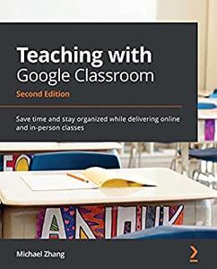 Teaching with Google Classroom Save time and stay organized while delivering online and in-person classes, 2nd Edition (repost