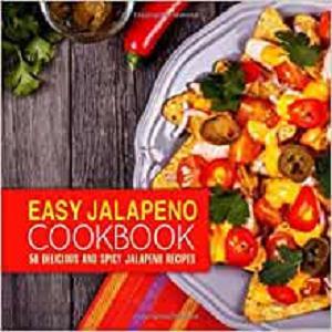 Easy Jalapeno Cookbook 50 Delicious and Spicy Jalapeno Recipes (2nd Edition)