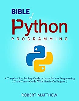 Bible of Python Programming: A Complete Step By Step Guide to Learn Python Programming by Robert Matthew