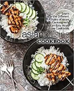 Asian Cuisine Cookbook Learn the Different Styles of Asian Cooking with an Easy Asian Cuisine Cookbook (2nd Edition)