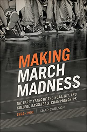 Making March Madness: The Early Years of the NCAA, NIT, and College Basketball Championships, 1922 1951