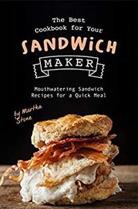 The Best Cookbook for Your Sandwich Maker: Mouthwatering Sandwich Recipes for a Quick Meal