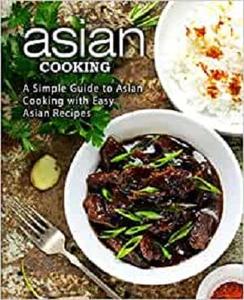 Asian Cooking A Simple Guide to Asian Cooking with Easy Asian Recipes (2nd Edition)