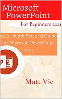 Microsoft PowerPoint for Beginners 2021: An In depth Practical Guide for Microsoft PowerPoint 2021