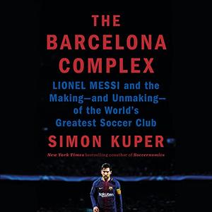 The Barcelona Complex: Lionel Messi and the Making   and Unmaking   of the World's Greatest Soccer Club [Audiobook]