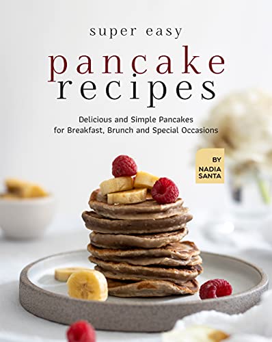 Super Easy Pancake Recipes: Delicious and Simple Pancakes for Breakfast, Brunch and Special Occasions