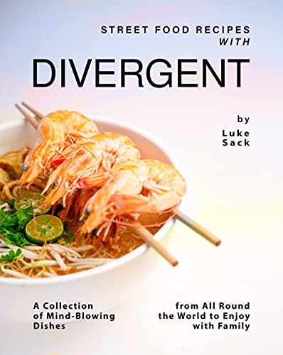 Street Food Recipes with Divergent: A Collection of Mind Blowing Dishes from All Round the World to Enjoy with Family
