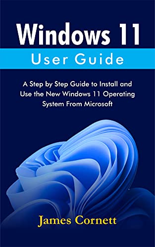 Windows 11 User Guide: A Step by Step Guide to Install and Use the New Windows 11 Operating System From Microsoft