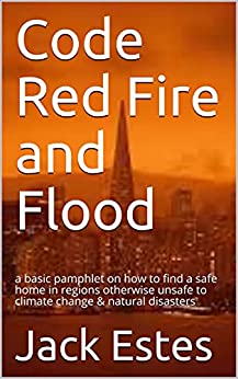 Code Red Fire And Flood: A Basic Pamphlet On How To Find A Safe Home In Regions Otherwise Unsafe To Climate Change