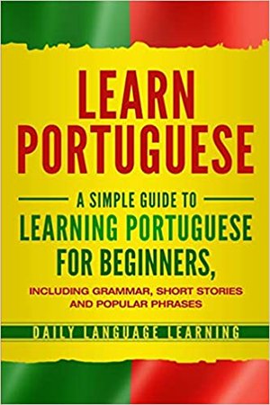 Learn Portuguese: A Simple Guide to Learning Portuguese for Beginners, Including Grammar, Short Stories and Popular Phrases