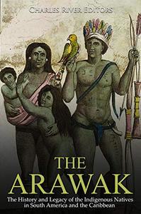 The Arawak The History and Legacy of the Indigenous Natives in South America and the Caribbean