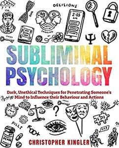 Subliminal Psychology Dark, Unethical Techniques for Penetrating Someone's Mind to Influence their Behaviour and Actions