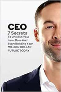 CEO 7 Secrets To Unleash Your Inner Boss And Start Building Your Million Dollar Future Today
