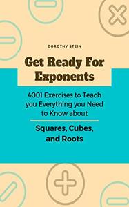 Get Ready for Exponents 4001 Exercises to Teach you Everything you Need to Know about Squares, Cubes, and Roots