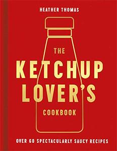 The Ketchup Lover's Cookbook Over 60 Spectacularly Saucy Recipes