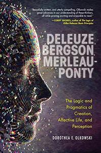 Deleuze, Bergson, Merleau-Ponty The Logic and Pragmatics of Creation, Affective Life, and Perception