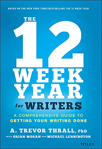 The 12 Week Year for Writers A Comprehensive Guide to Getting Your Writing Done