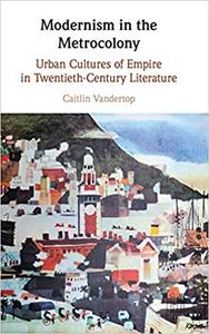 Modernism in the Metrocolony Urban Cultures of Empire in Twentieth-Century Literature