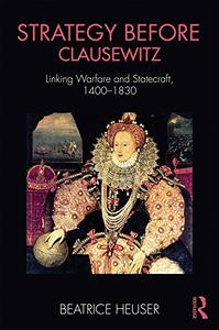 Strategy Before Clausewitz Linking Warfare and Statecraft, 1400-1830 (Cass Military Studies)