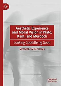 Aesthetic Experience and Moral Vision in Plato, Kant, and Murdoch Looking GoodBeing Good
