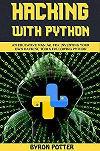Hacking With Python An Educative Manual for Inventing Your Own Hacking Tools Following Python