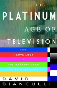 The Platinum Age of Television From I Love Lucy to the Walking Dead, How TV Became Terrific