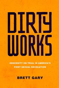 Dirty Works Obscenity on Trial in America's First Sexual Revolution