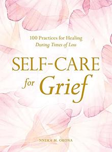 Self-Care for Grief 100 Practices for Healing During Times of Loss