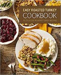 Easy Roasted Turkey Cookbook 50 Delicious Roasted Turkey Recipes (2nd Edition)