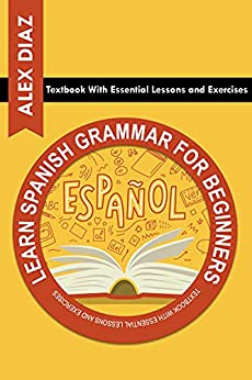 Learn Spanish Grammar for Beginners Textbook With Essential Lessons and Exercises Learn beginner Spanish grammar painlessly