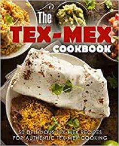 The Tex Mex Cookbook 50 Delicious Tex Mex Recipes for Authentic Tex Mex Cooking (2nd Edition)