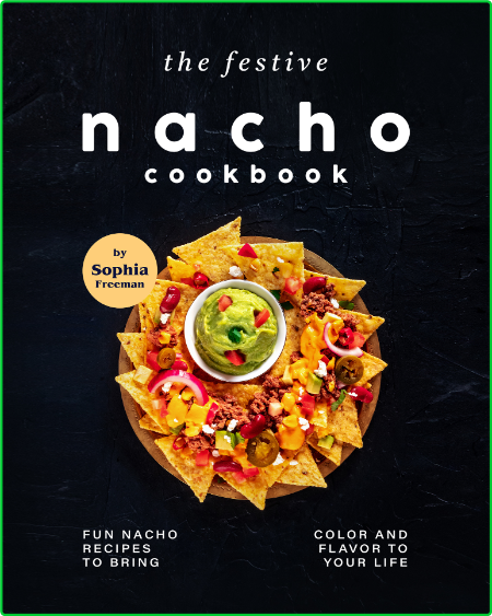 The Festive Nacho Cookbook - Fun Nacho Recipes to Bring Color and Flavor to Your Life