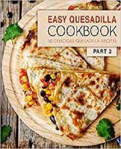 Easy Quesadilla Cookbook 50 Delicious Quesadilla Recipes