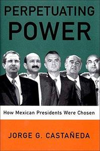 Perpetuating Power How Mexican Presidents Were Chosen