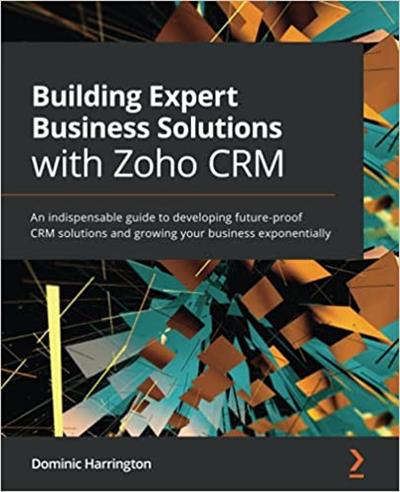 Building Expert Business Solutions with Zoho CRM An indispensable guide to developing future-proof CRM solutions (True PDF)